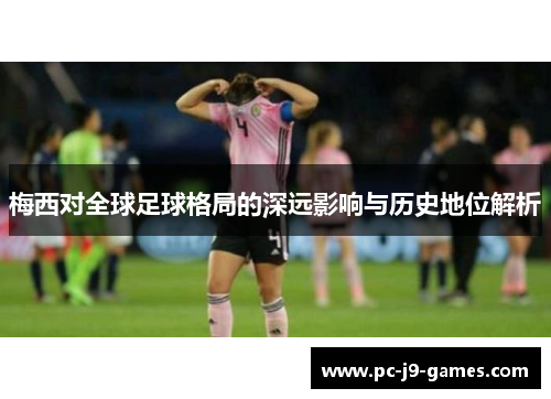 梅西对全球足球格局的深远影响与历史地位解析