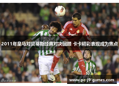 2011年皇马对贝蒂斯经典对决回顾 卡卡精彩表现成为焦点