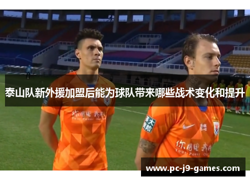 泰山队新外援加盟后能为球队带来哪些战术变化和提升