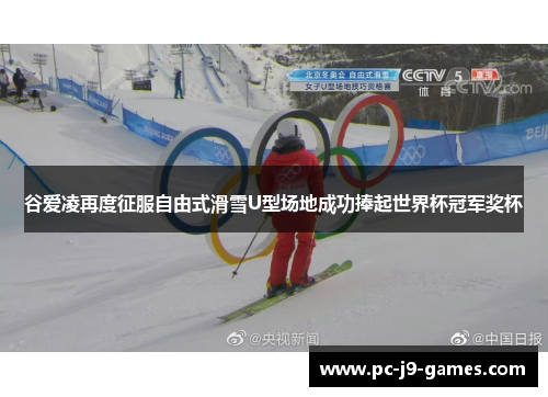 谷爱凌再度征服自由式滑雪U型场地成功捧起世界杯冠军奖杯
