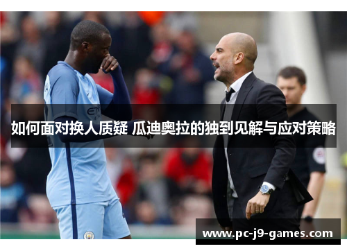 如何面对换人质疑 瓜迪奥拉的独到见解与应对策略
