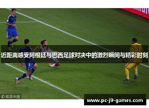 近距离感受阿根廷与巴西足球对决中的激烈瞬间与精彩时刻