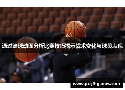 通过篮球动图分析比赛技巧揭示战术变化与球员表现