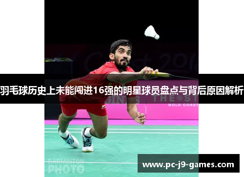 羽毛球历史上未能闯进16强的明星球员盘点与背后原因解析