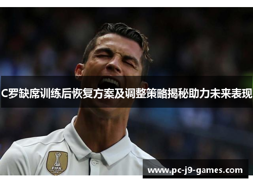 C罗缺席训练后恢复方案及调整策略揭秘助力未来表现