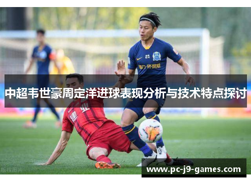 中超韦世豪周定洋进球表现分析与技术特点探讨