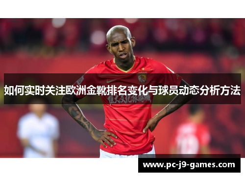 如何实时关注欧洲金靴排名变化与球员动态分析方法