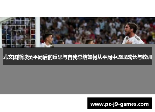 尤文图斯球员平局后的反思与自我总结如何从平局中汲取成长与教训