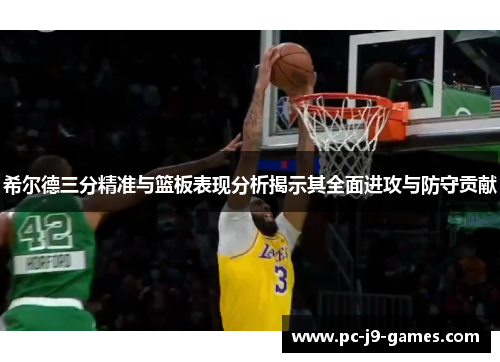 希尔德三分精准与篮板表现分析揭示其全面进攻与防守贡献