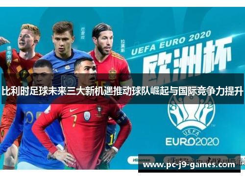 比利时足球未来三大新机遇推动球队崛起与国际竞争力提升