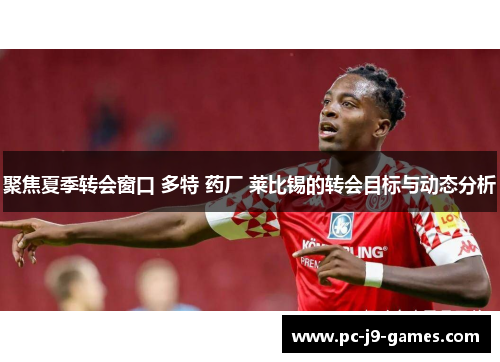 聚焦夏季转会窗口 多特 药厂 莱比锡的转会目标与动态分析