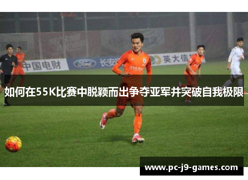 如何在55K比赛中脱颖而出争夺亚军并突破自我极限