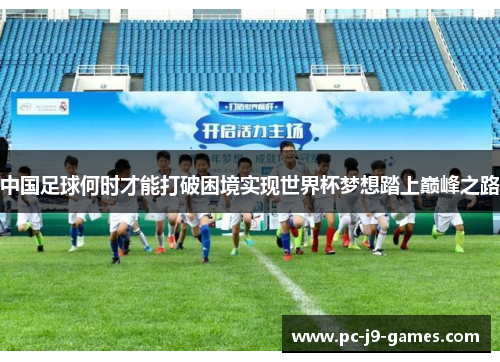 中国足球何时才能打破困境实现世界杯梦想踏上巅峰之路