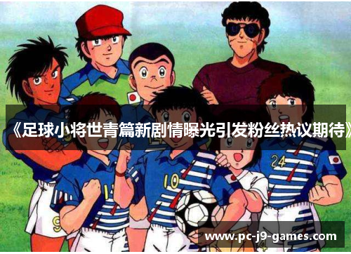 《足球小将世青篇新剧情曝光引发粉丝热议期待》