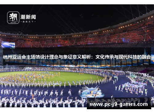 杭州亚运会主场馆设计理念与象征意义解析：文化传承与现代科技的融合