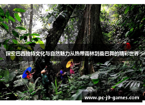 探索巴西独特文化与自然魅力从热带雨林到桑巴舞的精彩世界 探索巴西独特文化与自然魅力从热带雨林到桑巴舞的精彩世界