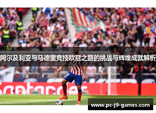 阿尔及利亚与马德里竞技欧冠之路的挑战与辉煌成就解析 阿尔及利亚与马德里竞技欧冠之路的挑战与辉煌成就解析
