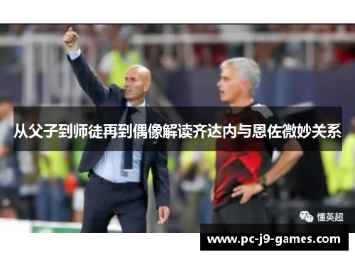 从父子到师徒再到偶像解读齐达内与恩佐微妙关系 从父子到师徒再到偶像解读齐达内与恩佐微妙关系