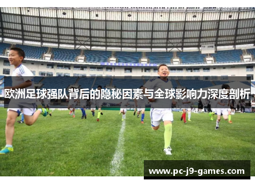 欧洲足球强队背后的隐秘因素与全球影响力深度剖析