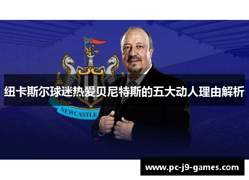 纽卡斯尔球迷热爱贝尼特斯的五大动人理由解析