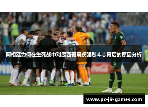 阿根廷为何在生死战中对墨西哥展现强烈斗志背后的原因分析 阿根廷为何在生死战中对墨西哥展现强烈斗志背后的原因分析