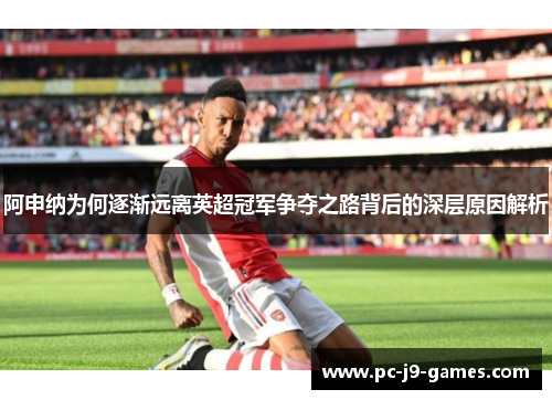 阿申纳为何逐渐远离英超冠军争夺之路背后的深层原因解析 阿申纳为何逐渐远离英超冠军争夺之路背后的深层原因解析