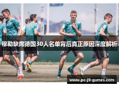 穆勒缺席德国30人名单背后真正原因深度解析 穆勒缺席德国30人名单背后真正原因深度解析