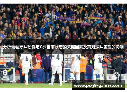 分析葡萄牙队韧性与C罗当前状态的关键因素及其对球队表现的影响