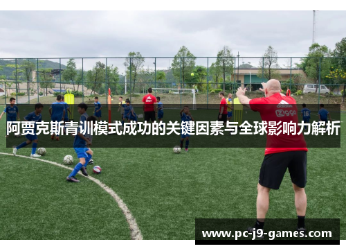 阿贾克斯青训模式成功的关键因素与全球影响力解析 阿贾克斯青训模式成功的关键因素与全球影响力解析