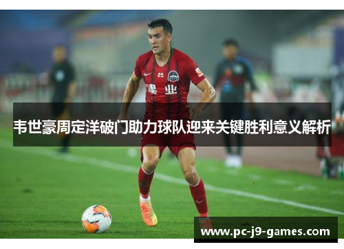 韦世豪周定洋破门助力球队迎来关键胜利意义解析