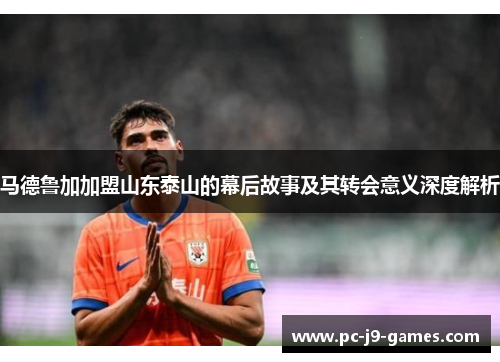 马德鲁加加盟山东泰山的幕后故事及其转会意义深度解析