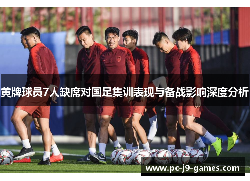 黄牌球员7人缺席对国足集训表现与备战影响深度分析