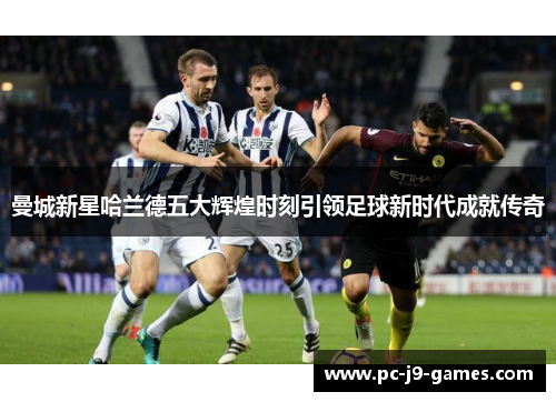 曼城新星哈兰德五大辉煌时刻引领足球新时代成就传奇 曼城新星哈兰德五大辉煌时刻引领足球新时代成就传奇
