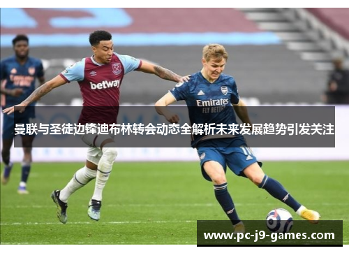 曼联与圣徒边锋迪布林转会动态全解析未来发展趋势引发关注