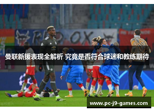 曼联新援表现全解析 究竟是否符合球迷和教练期待