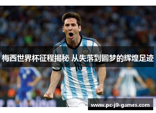 梅西世界杯征程揭秘 从失落到圆梦的辉煌足迹
