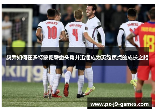 桑乔如何在多特蒙德崭露头角并迅速成为英超焦点的成长之路