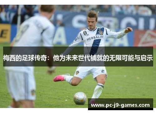 梅西的足球传奇：他为未来世代铺就的无限可能与启示