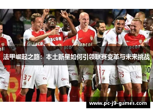 法甲崛起之路：本土新星如何引领联赛变革与未来挑战
