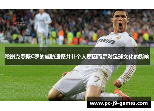 哈谢克感慨C罗的威胁遗憾并非个人原因而是对足球文化的影响