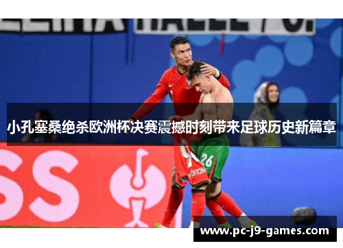 小孔塞桑绝杀欧洲杯决赛震撼时刻带来足球历史新篇章