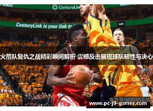 火箭队复仇之战精彩瞬间解析 震撼反击展现球队韧性与决心 火箭队复仇之战精彩瞬间解析 震撼反击展现球队韧性与决心