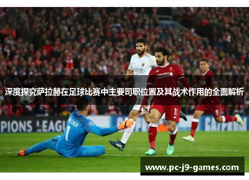 深度探究萨拉赫在足球比赛中主要司职位置及其战术作用的全面解析 深度探究萨拉赫在足球比赛中主要司职位置及其战术作用的全面解析
