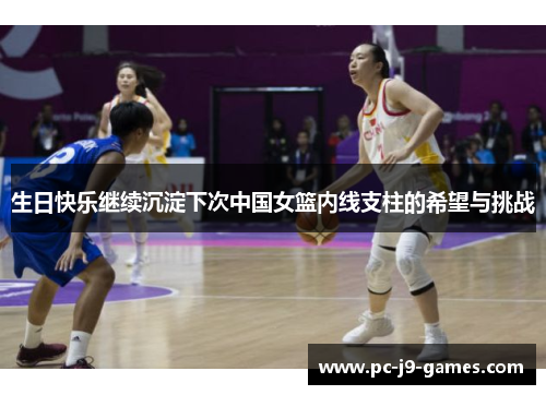 生日快乐继续沉淀下次中国女篮内线支柱的希望与挑战 生日快乐继续沉淀下次中国女篮内线支柱的希望与挑战
