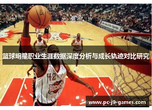 篮球明星职业生涯数据深度分析与成长轨迹对比研究 篮球明星职业生涯数据深度分析与成长轨迹对比研究