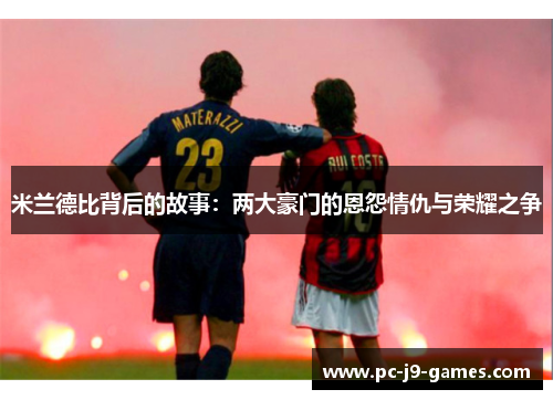 米兰德比背后的故事:两大豪门的恩怨情仇与荣耀之争 米兰德比背后的故事:两大豪门的恩怨情仇与荣耀之争