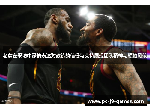 老詹在采访中深情表达对教练的信任与支持展现团队精神与领袖风范 老詹在采访中深情表达对教练的信任与支持展现团队精神与领袖风范