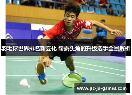 羽毛球世界排名新变化 崭露头角的升级选手全景解析