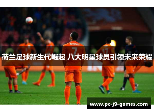 荷兰足球新生代崛起 八大明星球员引领未来荣耀