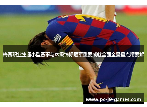 梅西职业生涯小型赛事与次级锦标冠军重要成就全面全景盘点精要解 梅西职业生涯小型赛事与次级锦标冠军重要成就全面全景盘点精要解